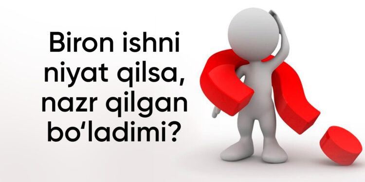 Бирон ишни ният қилса, назр қилган бўладими?