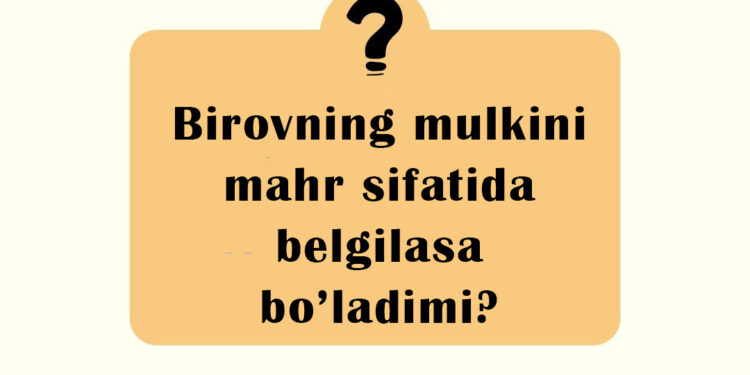 Бировнинг мулкини маҳр сифатида белгиласа бўладими?