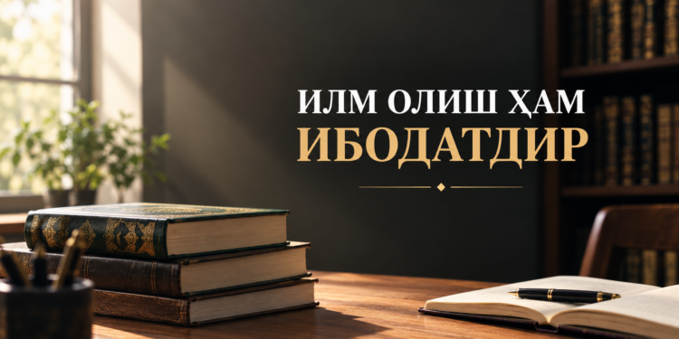 Илм олиш ҳам ибодатдир