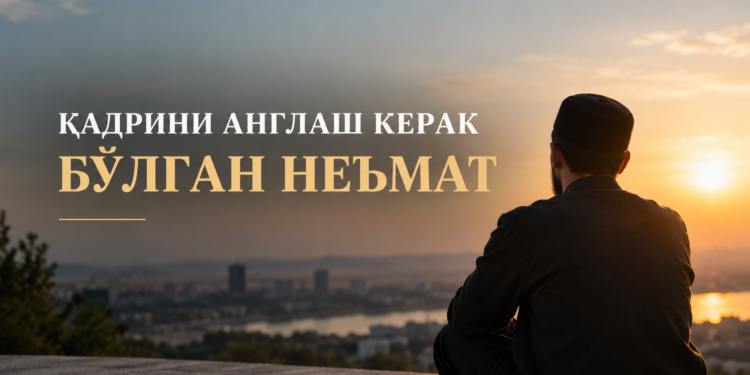 Қадрини англаш керак бўлган неъмат